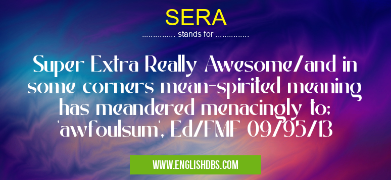 SERA means Super Extra Really Awesome/and in some corners mean-spirited meaning has meandered menacingly to; 'awfoulsum', Ed/FMF 09/95/13 SERA