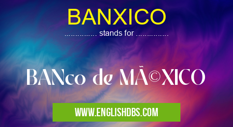 BANXICO means BANco de MéXICO BANXICO
