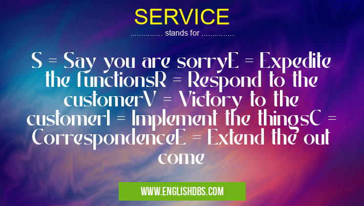 SERVICE means S = Say you are sorryE = Expedite the functionsR = Respond to the customerV = Victory to the customerI = Implement the thingsC = CorrespondenceE = Extend the out come SERVICE