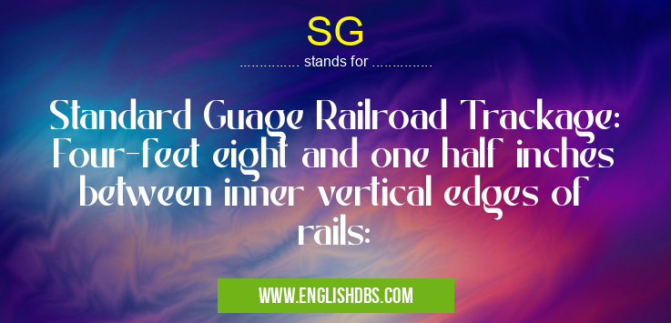 SG means Standard Guage Railroad Trackage: Four-feet eight and one half inches between inner vertical edges of rails: SG