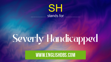 SH means Severly Handicapped SH