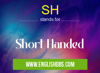 SH means Short Handed SH