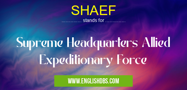 SHAEF means Supreme Headquarters Allied Expeditionary Force SHAEF