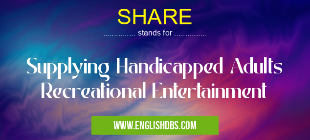 SHARE means Supplying Handicapped Adults Recreational Entertainment SHARE