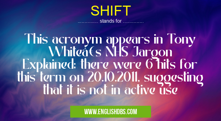 SHIFT means This acronym appears in Tony White’s NHS Jargon Explained; there were 6 hits for this term on 20.10.2011, suggesting that it is not in active use SHIFT