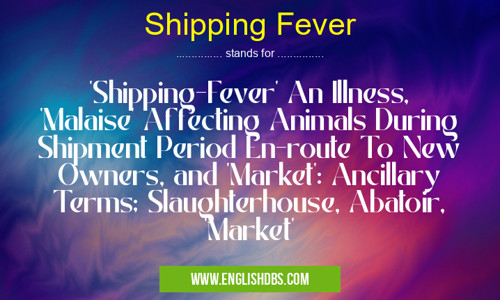 Shipping Fever means 'Shipping-Fever' An Illness, 'Malaise' Affecting Animals During Shipment Period En-route To New Owners, and 'Market': Ancillary Terms; Slaughterhouse, Abatoir, 'Market' Shipping Fever
