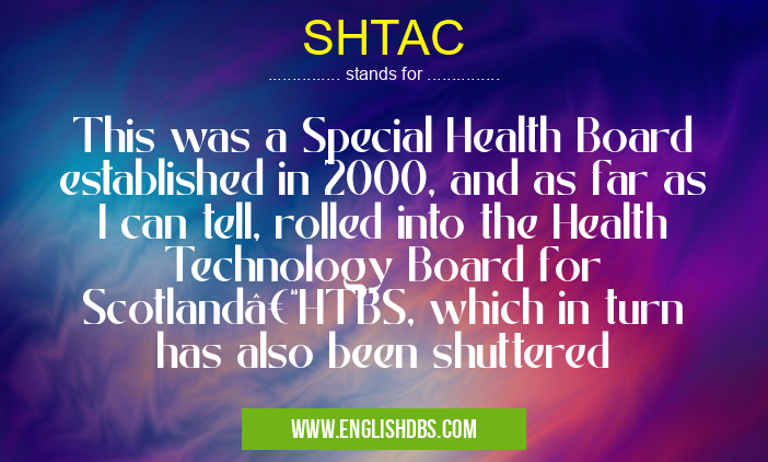 SHTAC means This was a Special Health Board established in 2000, and as far as I can tell, rolled into the Health Technology Board for Scotland–HTBS, which in turn has also been shuttered SHTAC