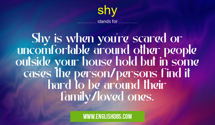 shy means Shy is when you're scared or uncomfortable around other people outside your house hold but in some cases the person/persons find it hard to be around their family/loved ones. shy
