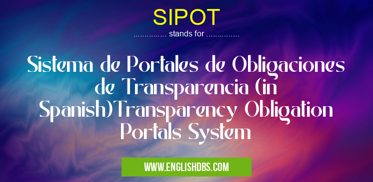 SIPOT means Sistema de Portales de Obligaciones de Transparencia (in Spanish)Transparency Obligation Portals System SIPOT