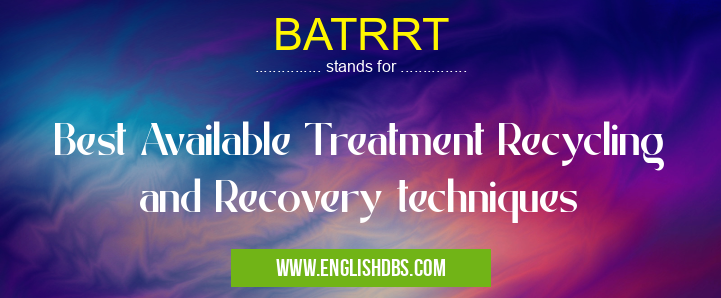 BATRRT means Best Available Treatment Recycling and Recovery techniques BATRRT