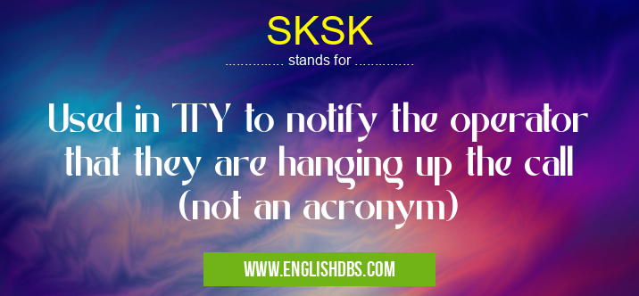 SKSK means Used in TTY to notify the operator that they are hanging up the call (not an acronym) SKSK