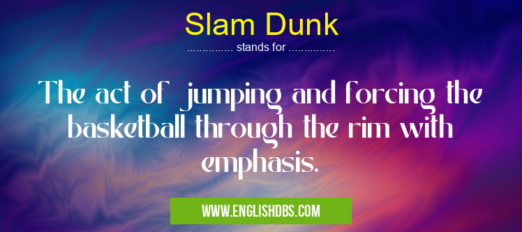 Slam Dunk means The act of jumping and forcing the basketball through the rim with emphasis. Slam Dunk