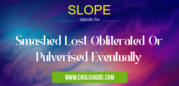 SLOPE means Smashed Lost Obliterated Or Pulverised Eventually SLOPE