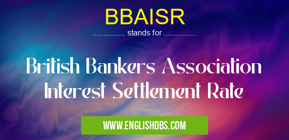 BBAISR means British Bankers Association Interest Settlement Rate BBAISR