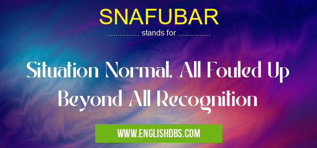 SNAFUBAR means Situation Normal, All Fouled Up Beyond All Recognition SNAFUBAR
