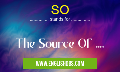 SO means The Source Of .... SO