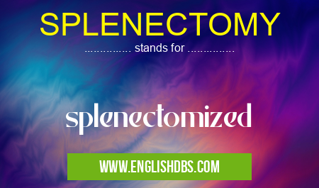 SPLENECTOMY means splenectomized SPLENECTOMY