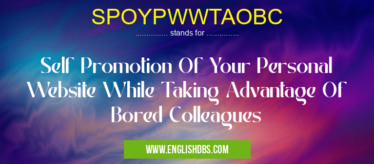 SPOYPWWTAOBC means Self Promotion Of Your Personal Website While Taking Advantage Of Bored Colleagues SPOYPWWTAOBC