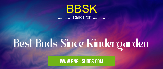 BBSK means Best Buds Since Kindergarden BBSK