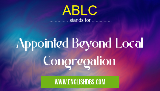 ABLC means Appointed Beyond Local Congregation ABLC