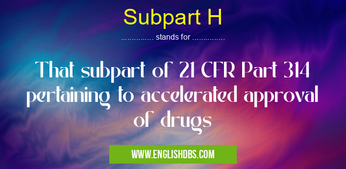 Subpart H means That subpart of 21 CFR Part 314 pertaining to accelerated approval of drugs Subpart H