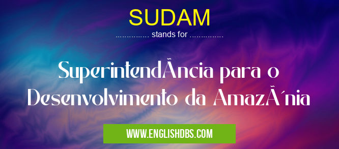 SUDAM means Superintendência para o Desenvolvimento da Amazônia SUDAM