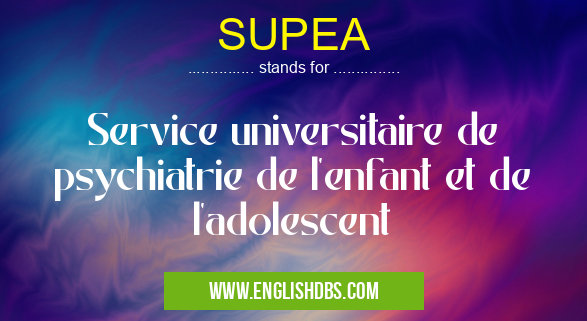SUPEA means Service universitaire de psychiatrie de l'enfant et de l'adolescent SUPEA
