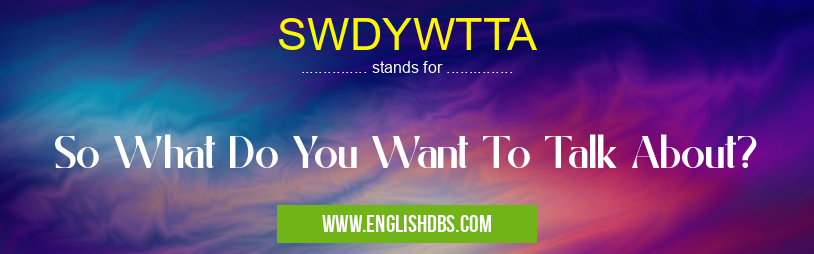 SWDYWTTA means So What Do You Want To Talk About? SWDYWTTA