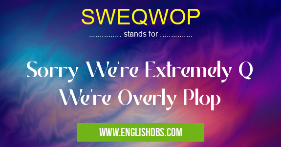 SWEQWOP means Sorry We're Extremely Q We're Overly Plop SWEQWOP