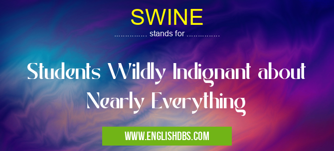 SWINE means Students Wildly Indignant about Nearly Everything SWINE