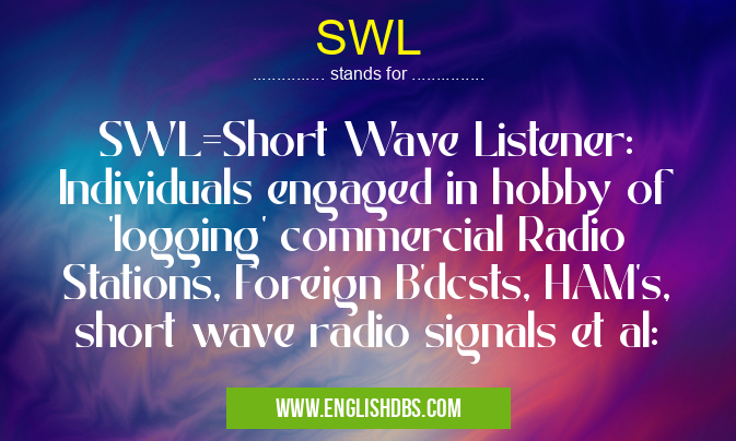 SWL means SWL=Short Wave Listener: Individuals engaged in hobby of 'logging' commercial Radio Stations, Foreign B'dcsts, HAM's, short wave radio signals et al: SWL