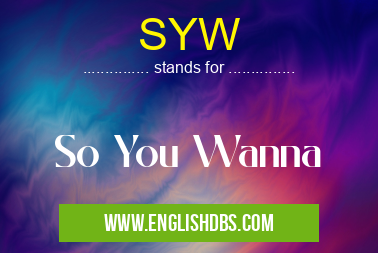 SYW means So You Wanna SYW