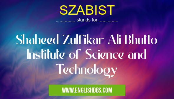 SZABIST means Shaheed Zulfikar Ali Bhutto Institute of Science and Technology SZABIST
