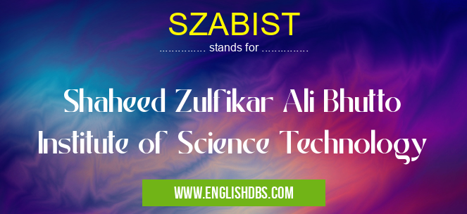 SZABIST means Shaheed Zulfikar Ali Bhutto Institute of Science Technology SZABIST