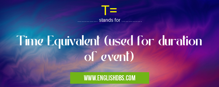 T= means Time Equivalent (used for duration of event) T=
