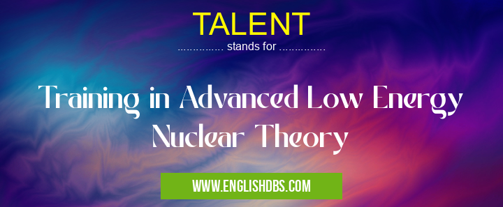 TALENT means Training in Advanced Low Energy Nuclear Theory TALENT
