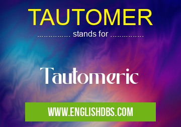 TAUTOMER means Tautomeric TAUTOMER