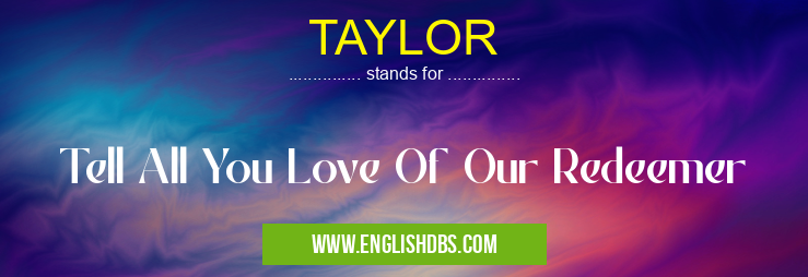 TAYLOR means Tell All You Love Of Our Redeemer TAYLOR