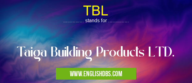 TBL means Taiga Building Products LTD. TBL