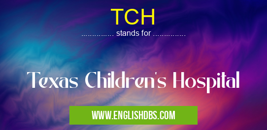 TCH means Texas Children's Hospital TCH