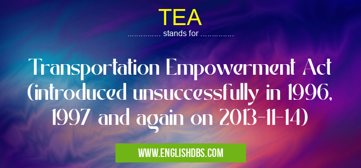 TEA means Transportation Empowerment Act (introduced unsuccessfully in 1996, 1997 and again on 2013-11-14) TEA