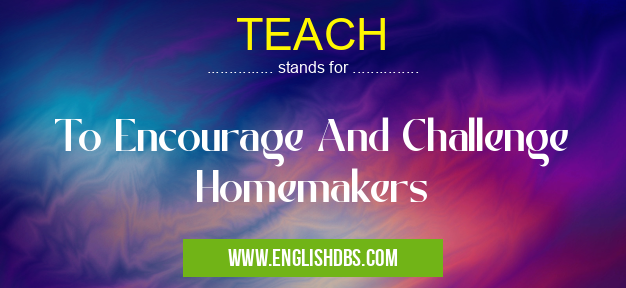 TEACH means To Encourage And Challenge Homemakers TEACH