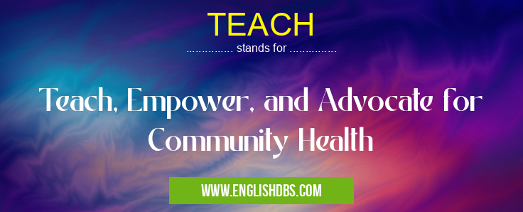 TEACH means Teach, Empower, and Advocate for Community Health TEACH