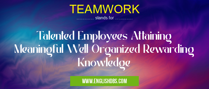 TEAMWORK means Talented Employees Attaining Meaningful Well Organized Rewarding Knowledge TEAMWORK