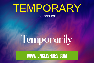TEMPORARY means Temporarily TEMPORARY