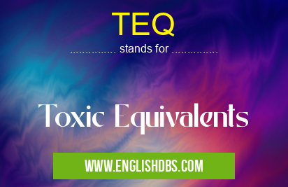 TEQ means Toxic Equivalents TEQ