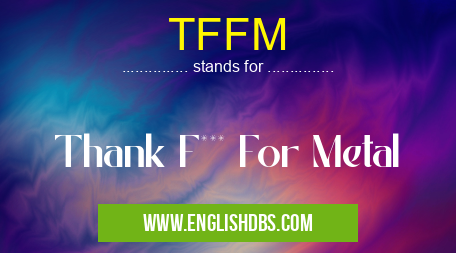 TFFM means Thank F*** For Metal TFFM