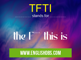 TFTI means the F*** this is TFTI
