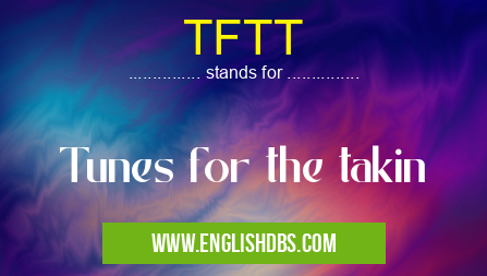 TFTT means Tunes for the takin TFTT