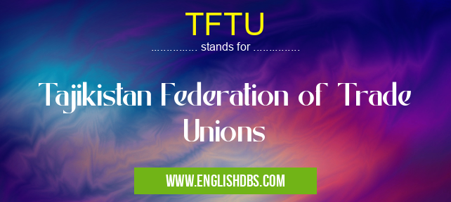 TFTU means Tajikistan Federation of Trade Unions TFTU